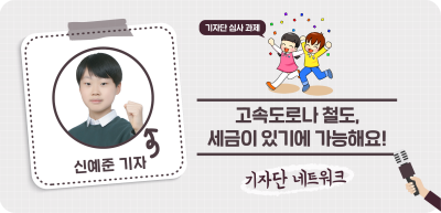 ⏩✍️ [기자단 심사 과제] 고속도로나 철도, 세금이 있기에 가능해요!_신예준 기자